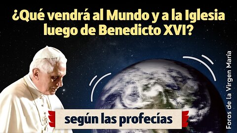 ¿Qué vendrá al mundo y a la Iglesia luego de Benedicto XVI [según las profecías]