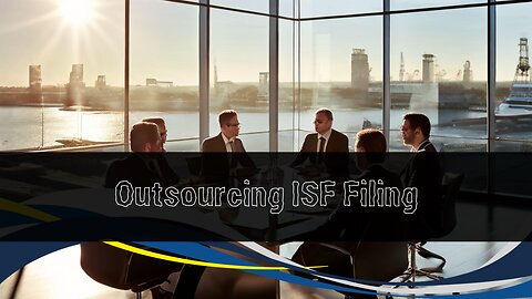 Maximizing Efficiency: The Benefits of Outsourcing ISF Filing Compliance