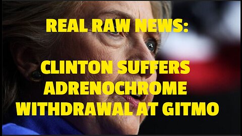 REAL RAW NEWS: CLINTON SUFFERS ADRENOCHROME WITHDRAWAL AT GITMO