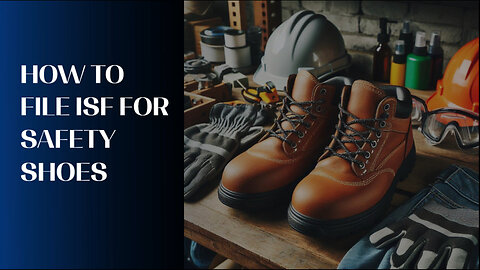 Maximizing Efficiency: How to File an ISF for Safety Shoes