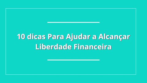 10 Dicas Para Ajudar a Alcançar a Liberdade Financeira