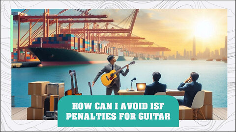 Mastering ISF Compliance: Avoid Penalties, Protect Your Guitar Imports!