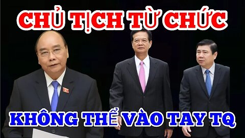 Chủ Tịch Nước Nguyễn Xuân Phúc Bị Buộc Phải Từ Chức -Việt Nam Sẽ không còn là ‘Tiểu Trung Quốc’