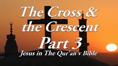 The Cross & The Crescent: Part 3 Jesus in the Qur'an vs the Bible