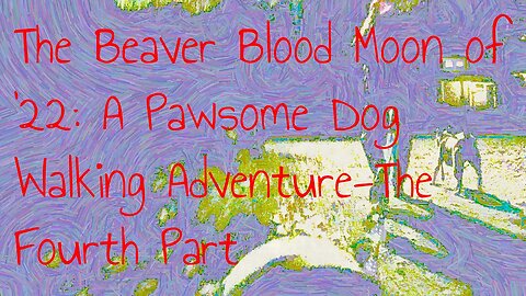 The Beaver Blood Moon of '22:A Pawsome Dog Walking Adventure-The Fourth Part