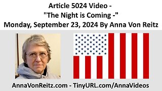 Article 5024 Video - The Night is Coming - Monday, September 23, 2024 By Anna Von Reitz