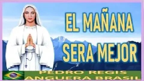 MENSAJE DE MARIA SANTISIMA A PEDRO REGIS EL MAÑANA SERA MEJOR