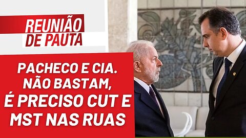 Só Pacheco e Cia. não bastam, é preciso CUT e MST nas ruas - Reunião de Pauta nº 1.129 - 01/02/23