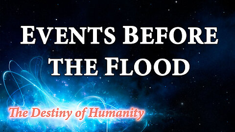 THE DESTINY OF HUMANITY Part 3: Events Before the Flood