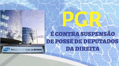 PGR É CONTRA SUSPENSÃO DA POSSE DE DEPUTADOS DIREITISTAS