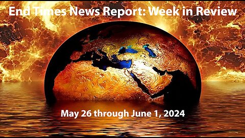 End Times News Report: Week in Review-5/26 to 6/1/24