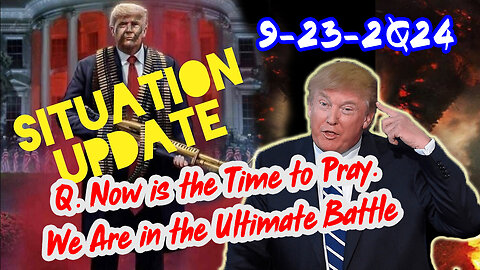 Situation Update 9/23/24 ~ Q. Now is the Time to Pray. We Are in the Ultimate Battle