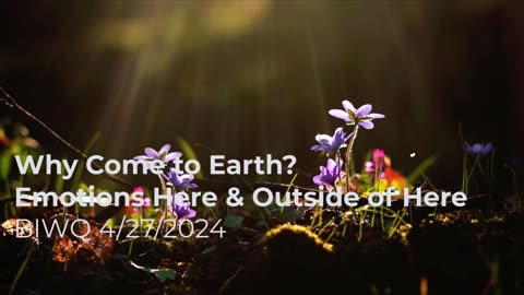 Why Come To Earth? Emotions Here & Outside of Here 4/27/2024