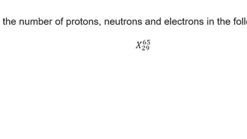 Chemistry Help: Determine the number of protons, neutrons and electrons in the following. X_29_65