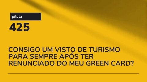 PÍLULA 425 - CONSIGO UM VISTO DE TURISMO PARA SEMPRE APÓS TER RENUNCIADO DO MEU GREEN CARD?