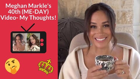 Meghan Markle's 40th (ME-DAY) Video- My Thoughts!