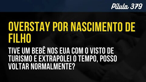 PÍLULA 379 - TIVE UM BEBÊ NOS EUA COM VISTO DE TURISMO E PASSEI DO PRAZO, POSSO VOLTAR NORMALMENTE?