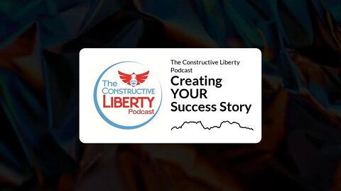 The Constructive Liberty Podcast - Creating YOUR Success Story