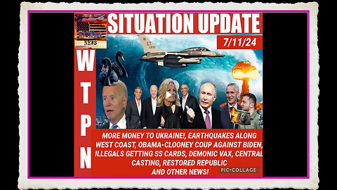 WTPN SITUATION UPDATE 7 11 24 “EARTHQUAKES, ILLEGAL INVASION, OBAMA COUP, NATO WW3”