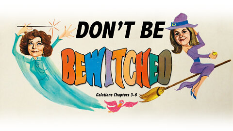 DON’T BE BEWITCHED - Galatians Chapters 3-6 - 10/13/22