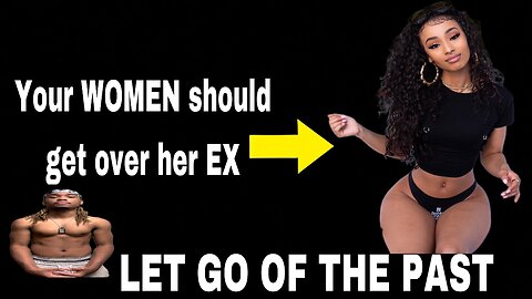 Your WOMEN should get over her EX while with you (LET IT GO)