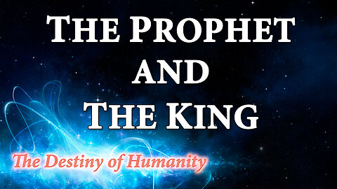 THE DESTINY OF HUMANITY Part 19: The Prophet and the King