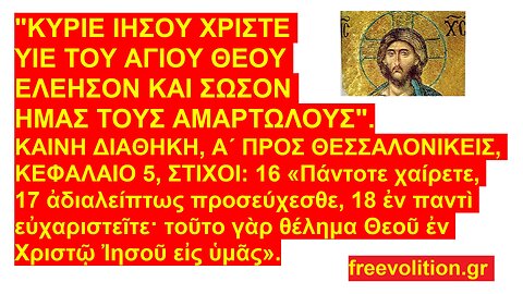 "ΚΥΡΙΕ ΙΗΣΟΥ ΧΡΙΣΤΕ ΥΙΕ ΤΟΥ ΑΓΙΟΥ ΘΕΟΥ ΕΛΕΗΣΟΝ ΚΑΙ ΣΩΣΟΝ ΗΜΑΣ ΤΟΥΣ ΑΜΑΡΤΩΛΟΥΣ". Α ΘΕΣ. 5,17 "ΑΔΙΑΛΕΙΠΤΩΣ ΠΡΟΣΕΥΧΕΣΘΕ".