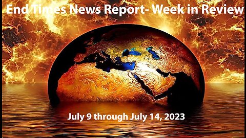 End Times News Report- Week in Review: 7/9-7/14/23