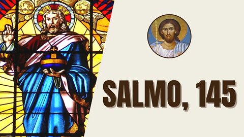 Salmo, 145 - "Louva, ó minha alma, o Senhor! Louvarei o Senhor por toda a vida."