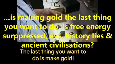 …is making gold the last thing you want to do, is free energy suppressed, evs,?