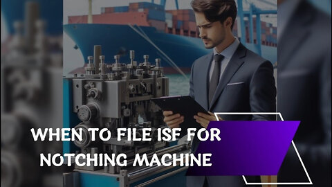 Mastering ISF Filing for Notching Machines: Timely Tips for Smooth Imports!