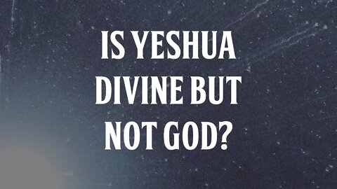 Is Yeshua Divine But Not God?