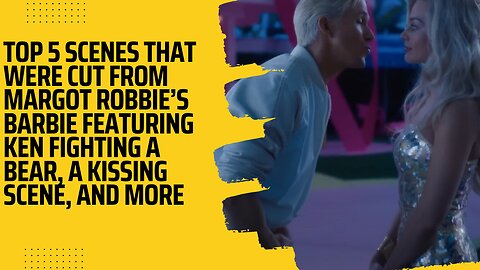 Top 5 scenes that were cut from Margot Robbie’s Barbie featuring Ken fighting a bear, a kissing