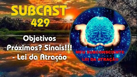 SUBCAST 429 - Objetivos Próximos? Sinais!!! - Lei da Atração #leidaatração