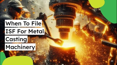 Mastering ISF Filings for Metal Casting Machinery: Timing is Everything!