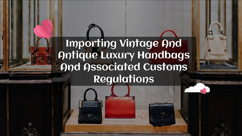 Navigating Customs Regulations: Importing Vintage and Antique Luxury Handbags