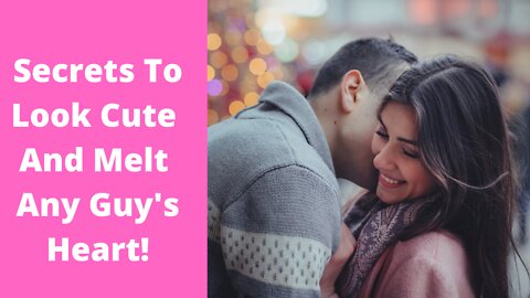 Secrets To Look Cute And Melt Any Guy's Heart