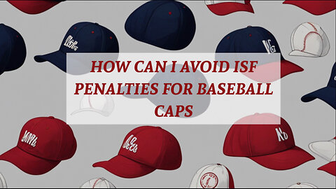 Mastering ISF Compliance: The Key to Dodging Baseball Cap Import Penalties