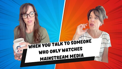 When you talk to someone who only watches mainstream media