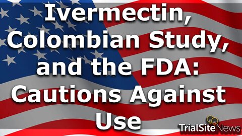 News Roundup | Ivermectin, Colombian Study, and the FDA: Cautions Against Use For Covid-19