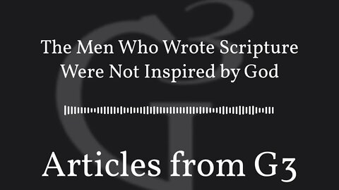 The Men Who Wrote Scripture Were Not Inspired by God – Articles from G3