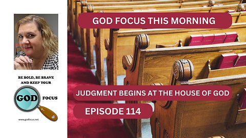 GOD FOCUS THIS MORNING -- EPISODE 114--JUDGMENT BEGINS AT THE HOUSE OF GOD