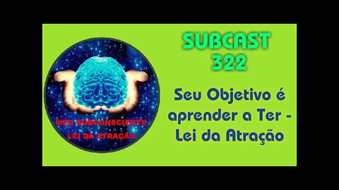 SUBCAST 322 - Seu Objetivo é aprender a Ter - Lei da Atração