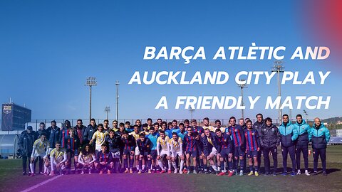 Barça Atlètic and Auckland City play a friendly match