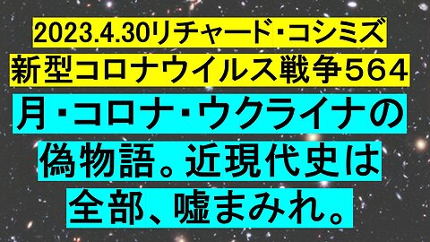 2023.4.30リチャード・コシミズ 新型コロナウイルス戦争５６４ 月・コロナ・ウクライナの偽物語。近現代史は 全部、嘘まみれ。