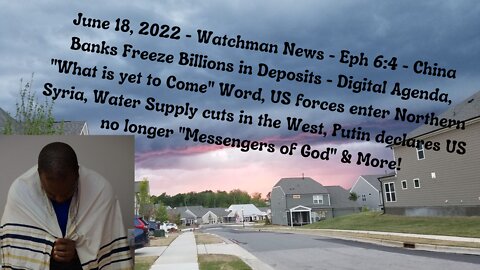 June 18, 2022-Watchman News-Eph 6:4-China Banks Freezes Deposits, "What is yet to Come" Word & More!