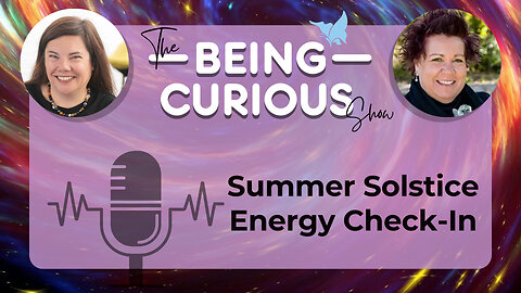 Ep: 123 The Being Curious Show - Summer Solstice Energy Check-In