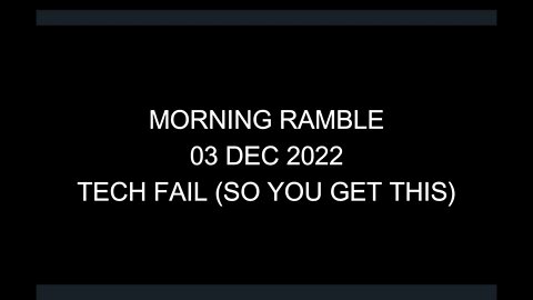 Morning Ramble - 20221203 - Tech Fail (So You Get This)