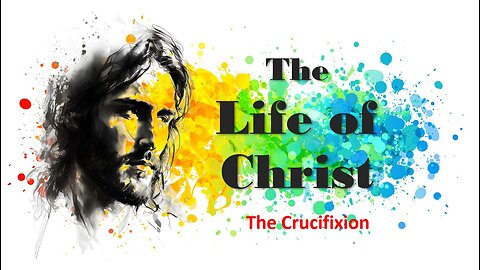 The Life of Christ - The Crucifixion - Session 24