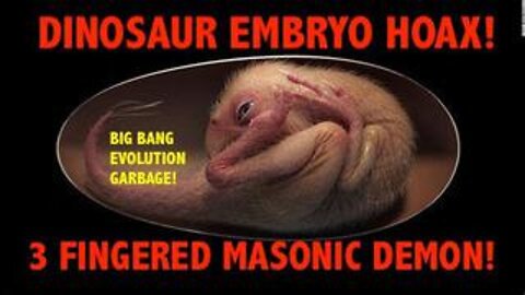 DINOSAUR EMBRYO HOAX! 33 FINGERED MASONIC DEMON! BIG BANG EVOLUTION HELLYWOOD PRODUCTION GARBAGE!